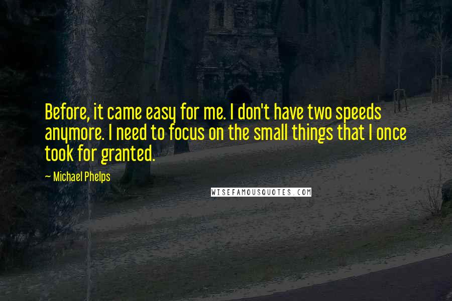 Michael Phelps Quotes: Before, it came easy for me. I don't have two speeds anymore. I need to focus on the small things that I once took for granted.