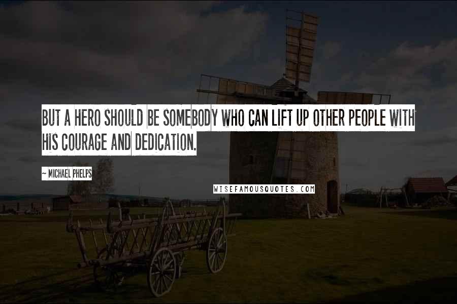 Michael Phelps Quotes: But a hero should be somebody who can lift up other people with his courage and dedication.