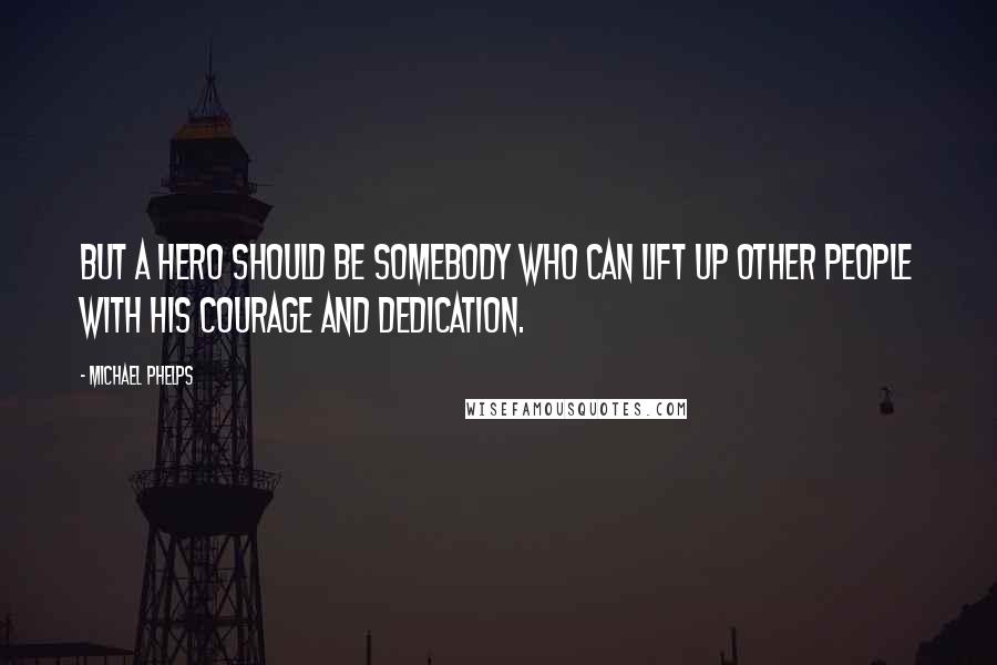 Michael Phelps Quotes: But a hero should be somebody who can lift up other people with his courage and dedication.