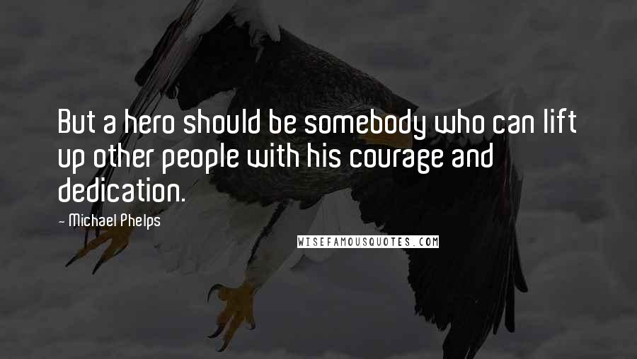 Michael Phelps Quotes: But a hero should be somebody who can lift up other people with his courage and dedication.