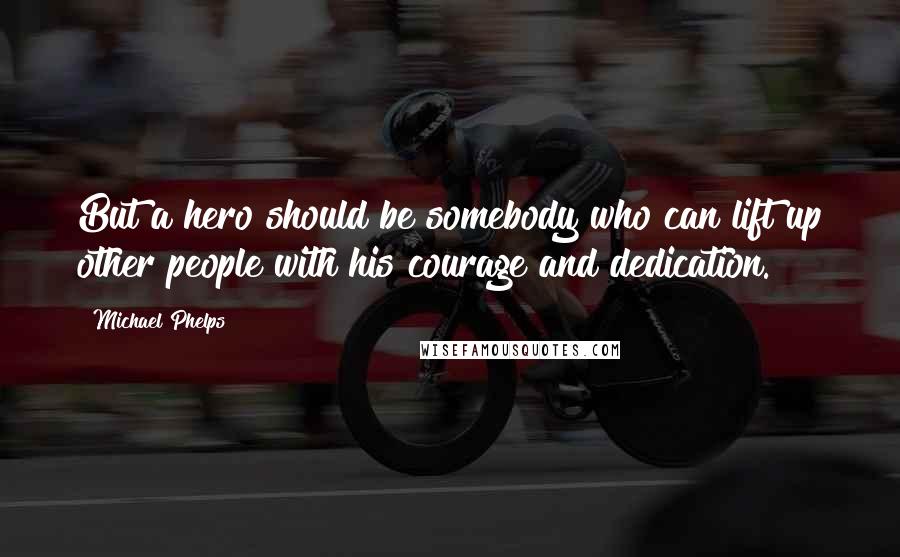 Michael Phelps Quotes: But a hero should be somebody who can lift up other people with his courage and dedication.