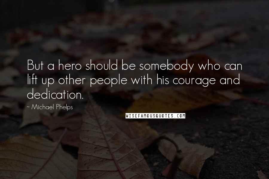 Michael Phelps Quotes: But a hero should be somebody who can lift up other people with his courage and dedication.