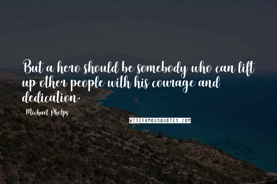 Michael Phelps Quotes: But a hero should be somebody who can lift up other people with his courage and dedication.