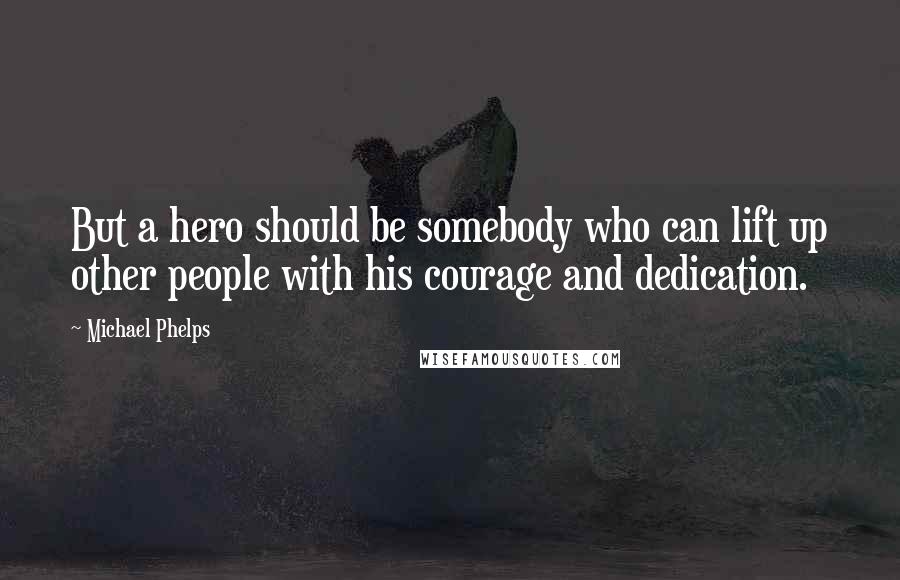 Michael Phelps Quotes: But a hero should be somebody who can lift up other people with his courage and dedication.