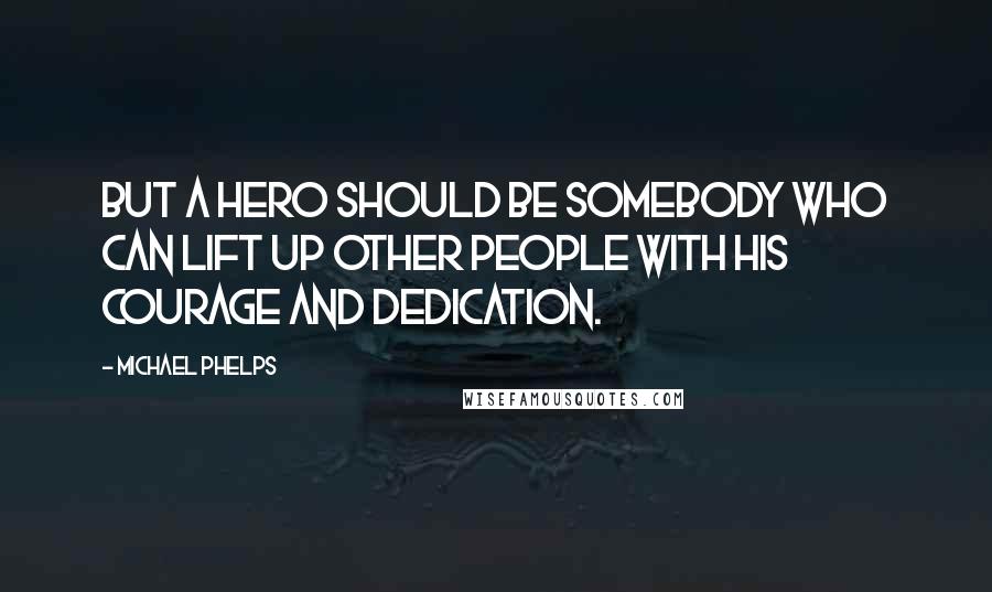 Michael Phelps Quotes: But a hero should be somebody who can lift up other people with his courage and dedication.