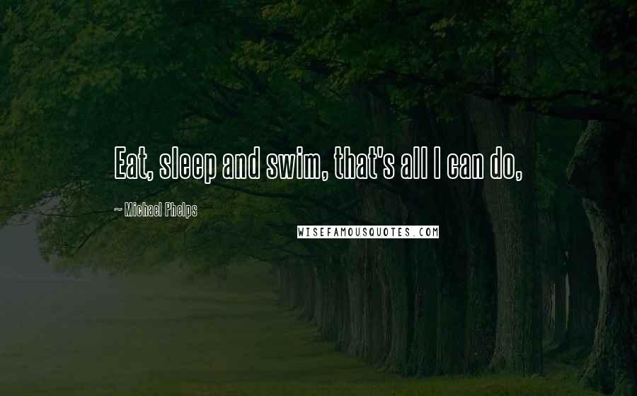 Michael Phelps Quotes: Eat, sleep and swim, that's all I can do,