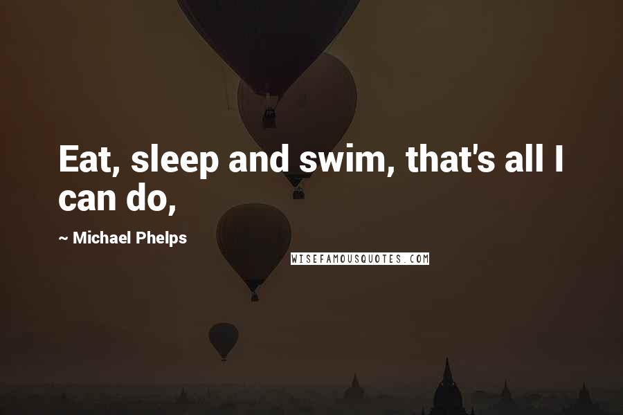 Michael Phelps Quotes: Eat, sleep and swim, that's all I can do,