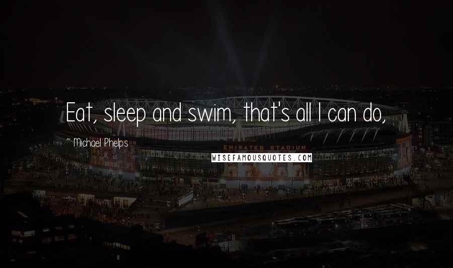 Michael Phelps Quotes: Eat, sleep and swim, that's all I can do,