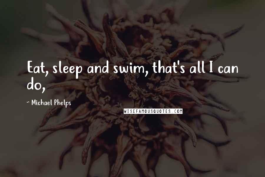 Michael Phelps Quotes: Eat, sleep and swim, that's all I can do,