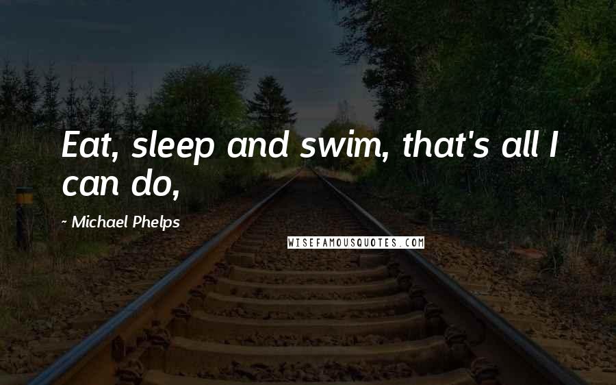 Michael Phelps Quotes: Eat, sleep and swim, that's all I can do,