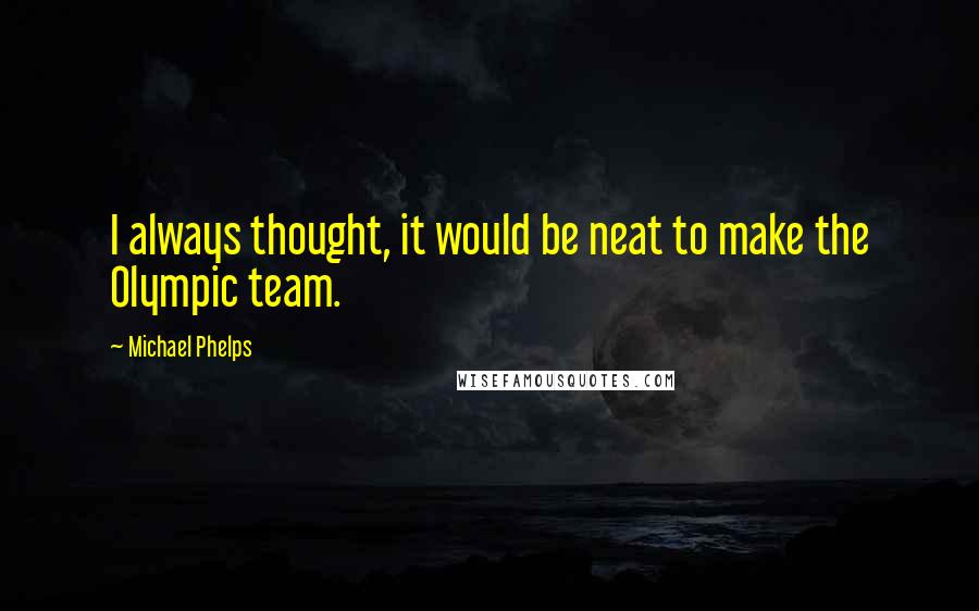 Michael Phelps Quotes: I always thought, it would be neat to make the Olympic team.