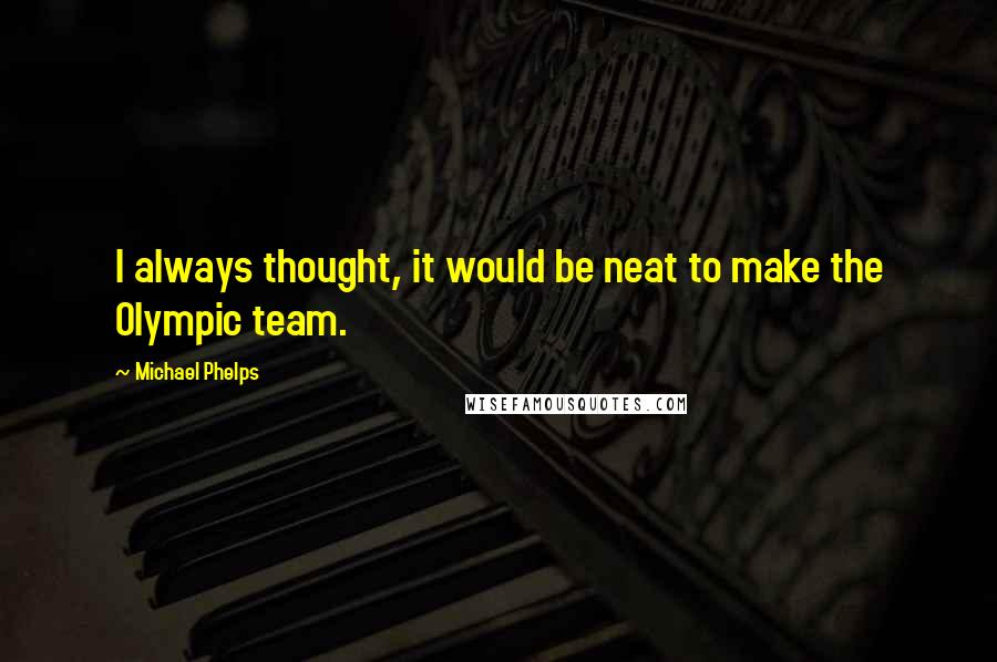 Michael Phelps Quotes: I always thought, it would be neat to make the Olympic team.