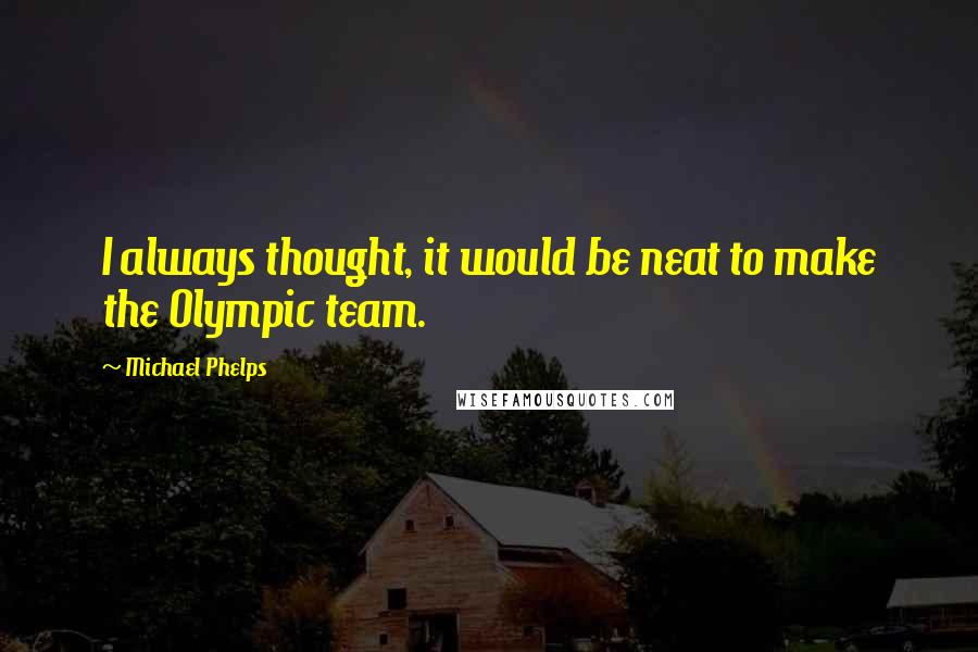 Michael Phelps Quotes: I always thought, it would be neat to make the Olympic team.