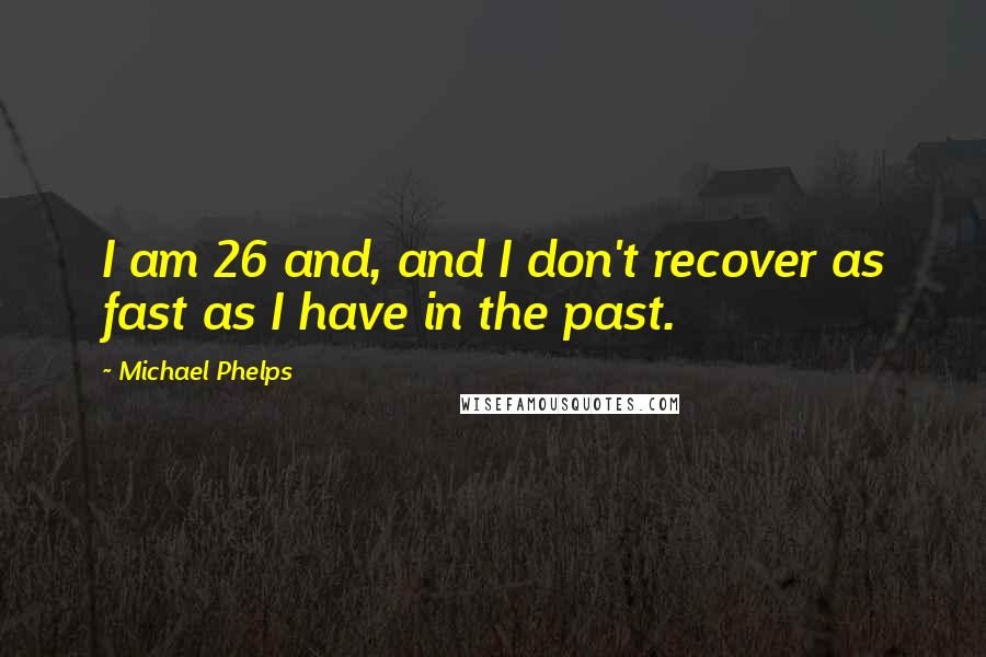 Michael Phelps Quotes: I am 26 and, and I don't recover as fast as I have in the past.