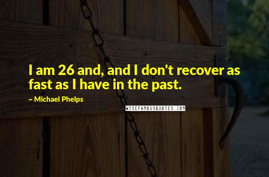 Michael Phelps Quotes: I am 26 and, and I don't recover as fast as I have in the past.