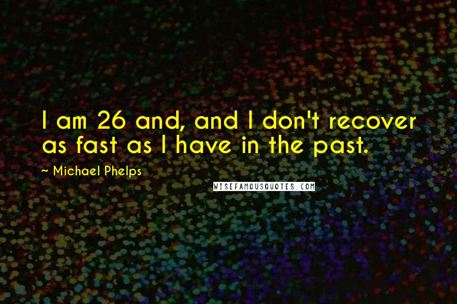 Michael Phelps Quotes: I am 26 and, and I don't recover as fast as I have in the past.