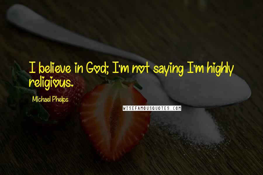 Michael Phelps Quotes: I believe in God; I'm not saying I'm highly religious.