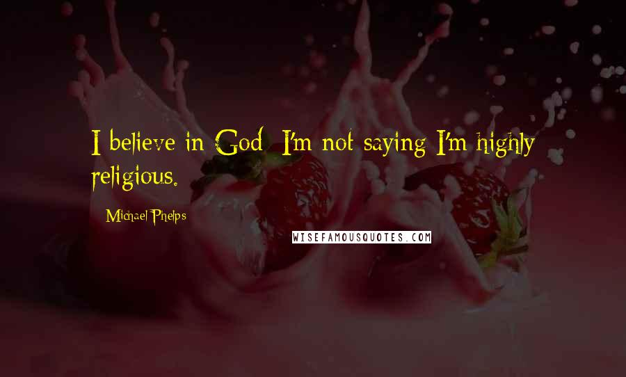 Michael Phelps Quotes: I believe in God; I'm not saying I'm highly religious.