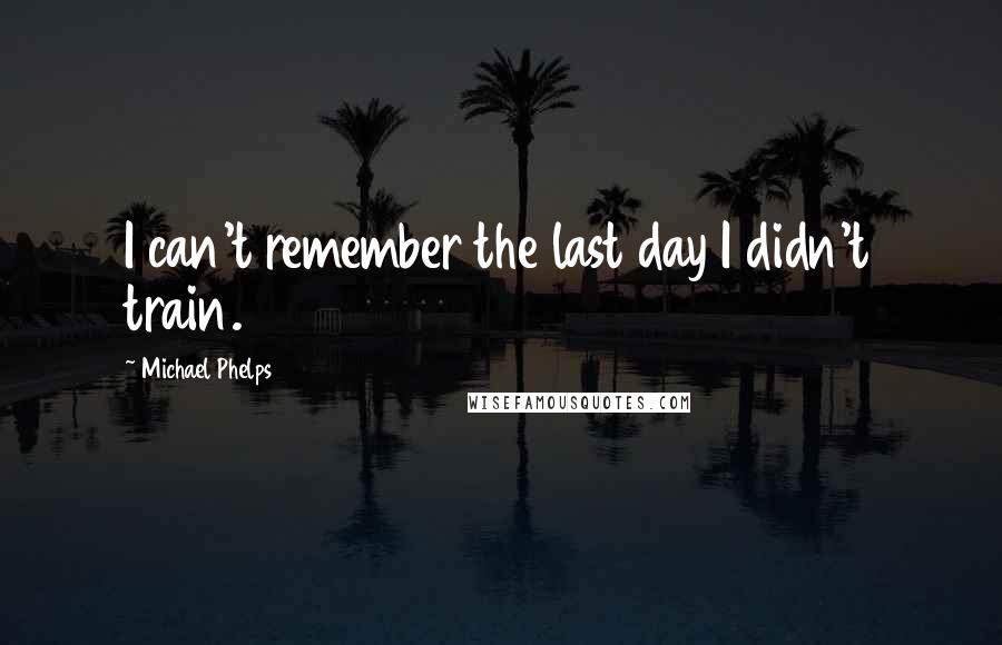 Michael Phelps Quotes: I can't remember the last day I didn't train.