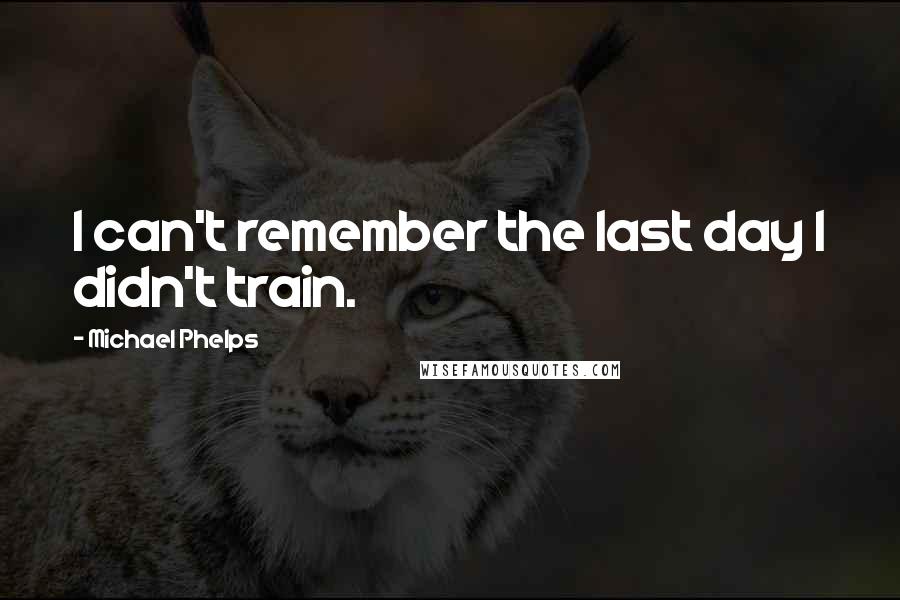 Michael Phelps Quotes: I can't remember the last day I didn't train.