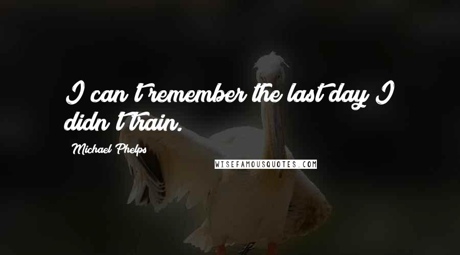 Michael Phelps Quotes: I can't remember the last day I didn't train.