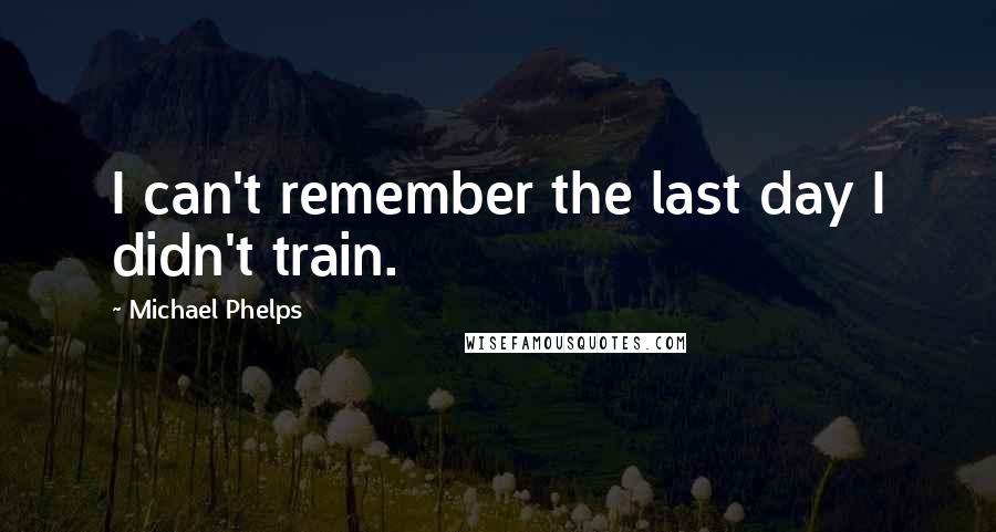 Michael Phelps Quotes: I can't remember the last day I didn't train.
