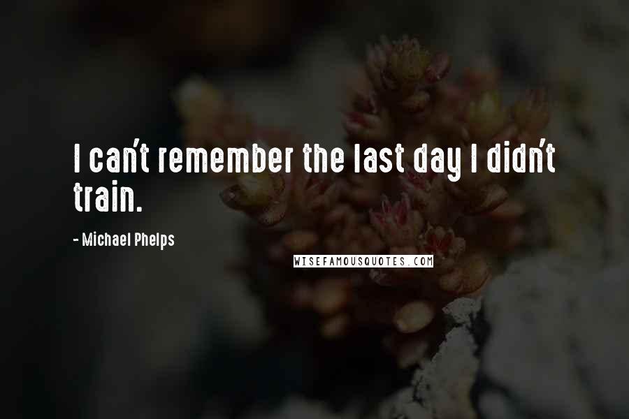 Michael Phelps Quotes: I can't remember the last day I didn't train.