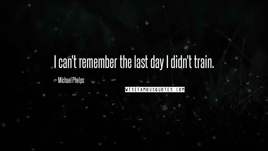 Michael Phelps Quotes: I can't remember the last day I didn't train.