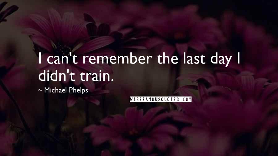 Michael Phelps Quotes: I can't remember the last day I didn't train.