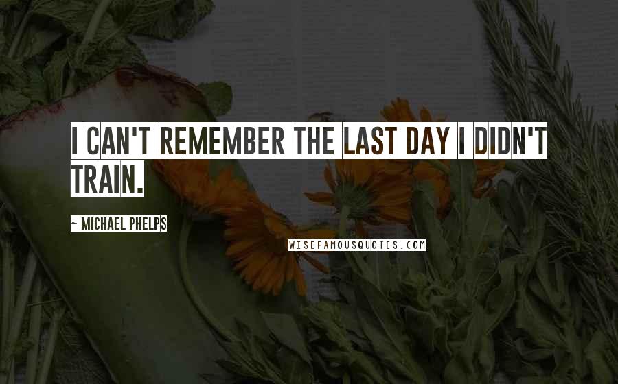 Michael Phelps Quotes: I can't remember the last day I didn't train.