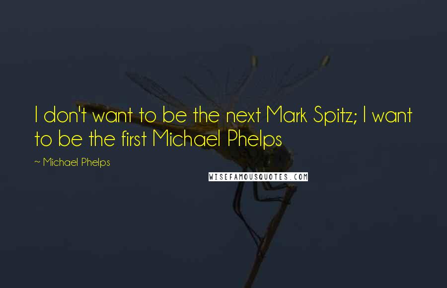 Michael Phelps Quotes: I don't want to be the next Mark Spitz; I want to be the first Michael Phelps