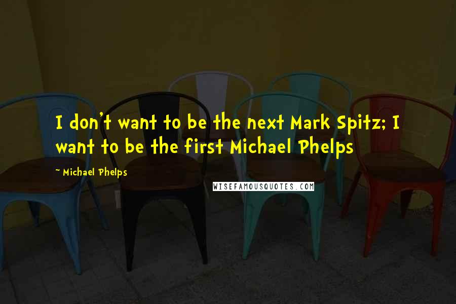 Michael Phelps Quotes: I don't want to be the next Mark Spitz; I want to be the first Michael Phelps