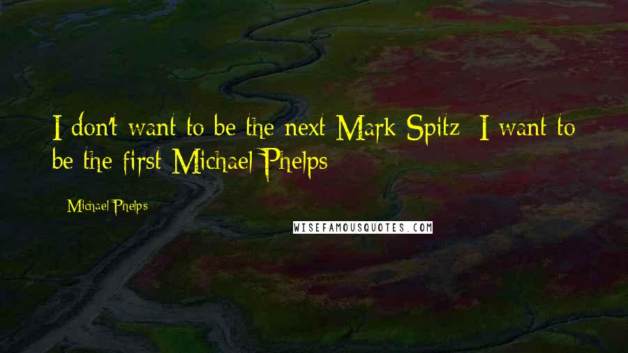 Michael Phelps Quotes: I don't want to be the next Mark Spitz; I want to be the first Michael Phelps