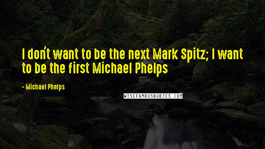 Michael Phelps Quotes: I don't want to be the next Mark Spitz; I want to be the first Michael Phelps