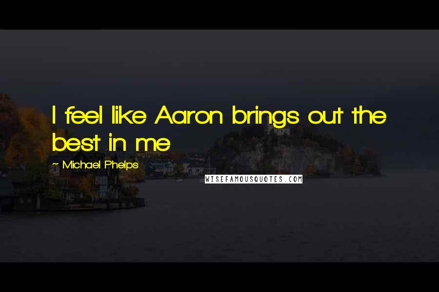 Michael Phelps Quotes: I feel like Aaron brings out the best in me
