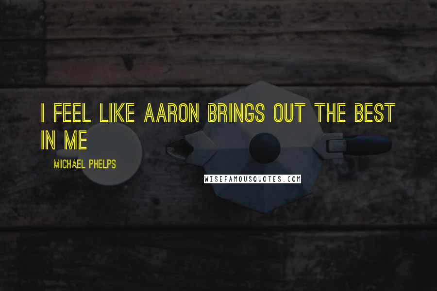 Michael Phelps Quotes: I feel like Aaron brings out the best in me