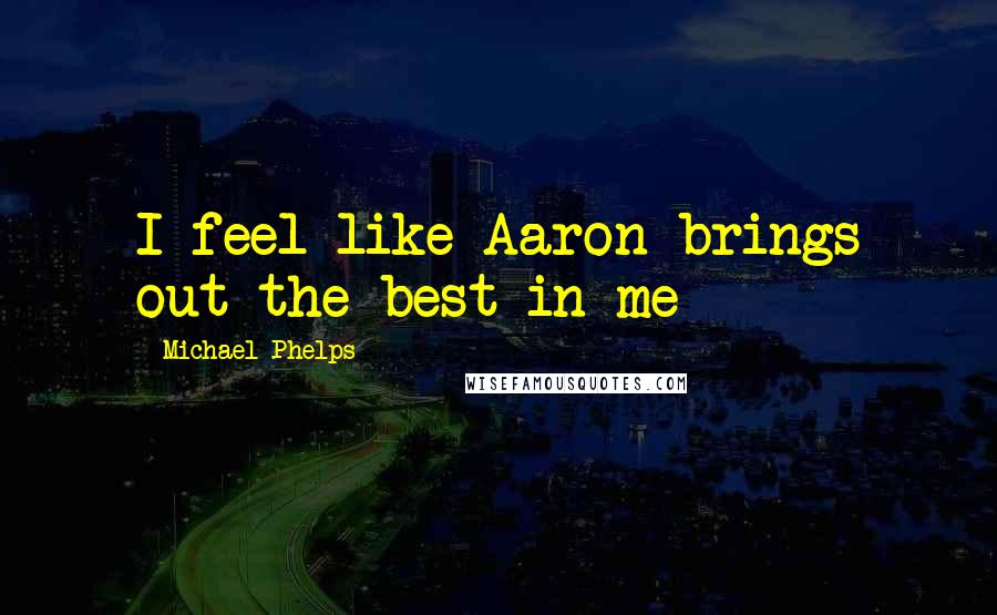 Michael Phelps Quotes: I feel like Aaron brings out the best in me