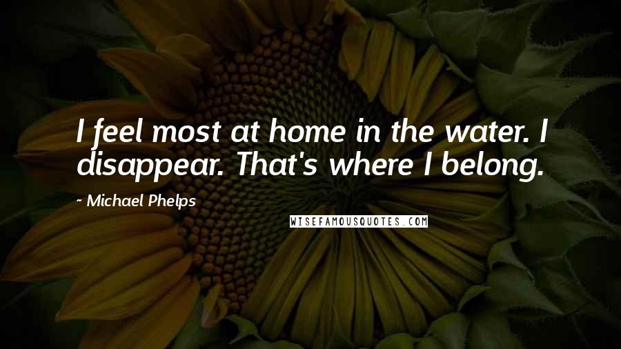 Michael Phelps Quotes: I feel most at home in the water. I disappear. That's where I belong.