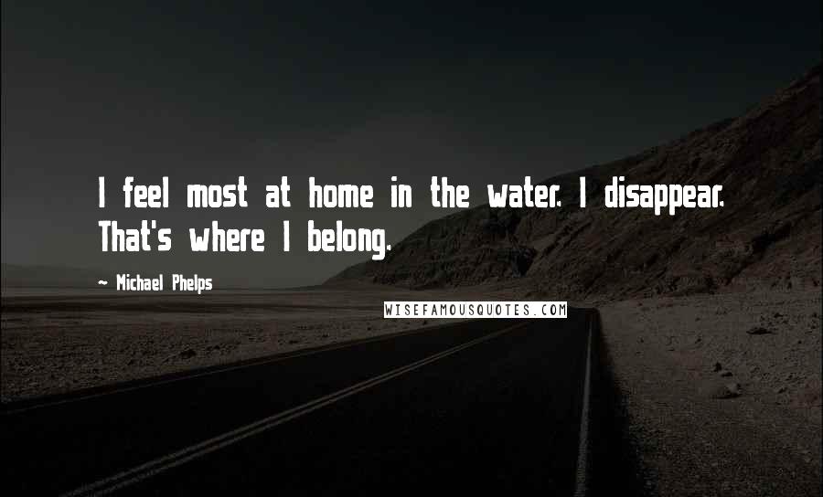 Michael Phelps Quotes: I feel most at home in the water. I disappear. That's where I belong.