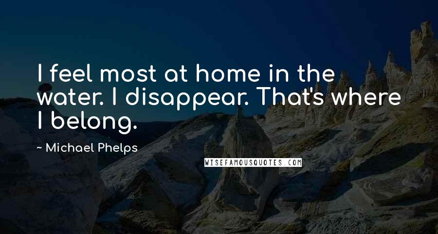 Michael Phelps Quotes: I feel most at home in the water. I disappear. That's where I belong.