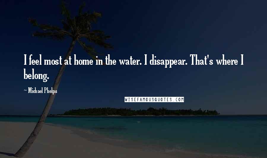 Michael Phelps Quotes: I feel most at home in the water. I disappear. That's where I belong.