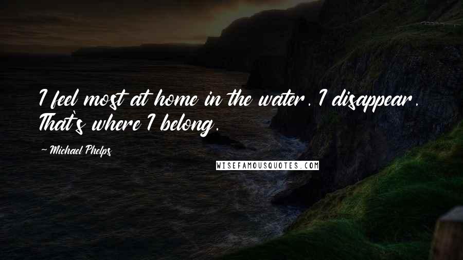 Michael Phelps Quotes: I feel most at home in the water. I disappear. That's where I belong.