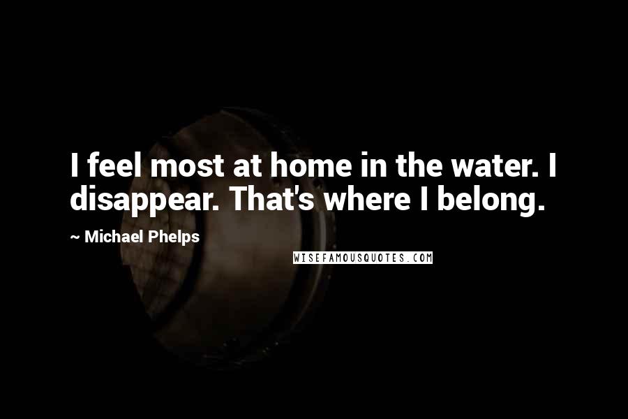 Michael Phelps Quotes: I feel most at home in the water. I disappear. That's where I belong.