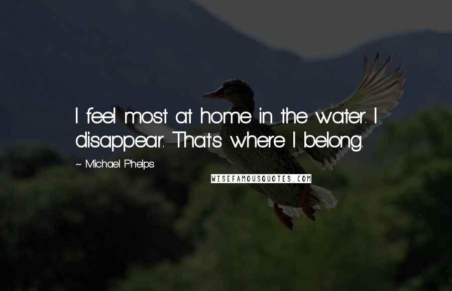 Michael Phelps Quotes: I feel most at home in the water. I disappear. That's where I belong.