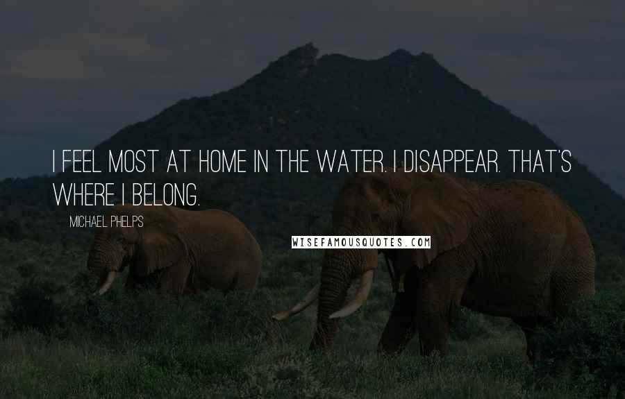 Michael Phelps Quotes: I feel most at home in the water. I disappear. That's where I belong.