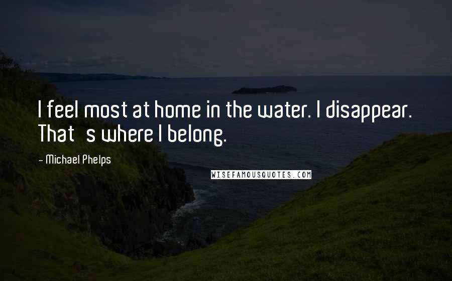 Michael Phelps Quotes: I feel most at home in the water. I disappear. That's where I belong.