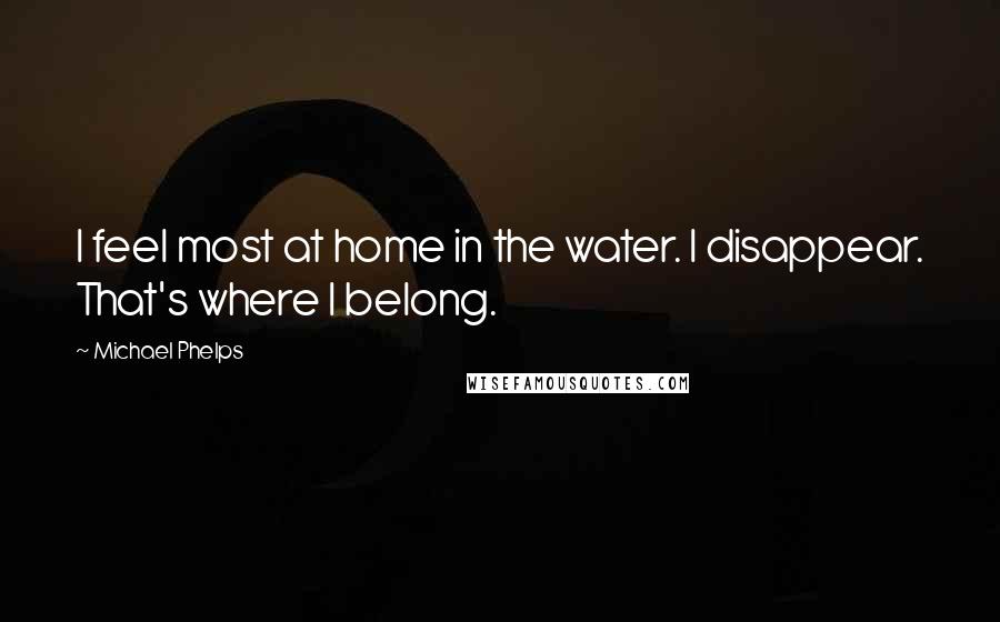 Michael Phelps Quotes: I feel most at home in the water. I disappear. That's where I belong.