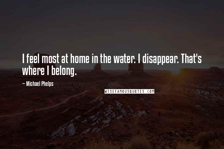 Michael Phelps Quotes: I feel most at home in the water. I disappear. That's where I belong.