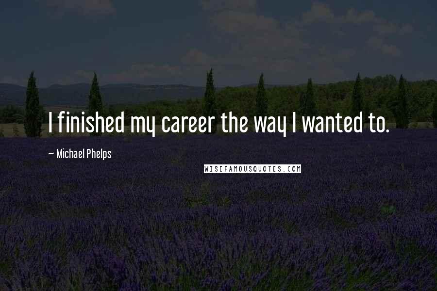 Michael Phelps Quotes: I finished my career the way I wanted to.