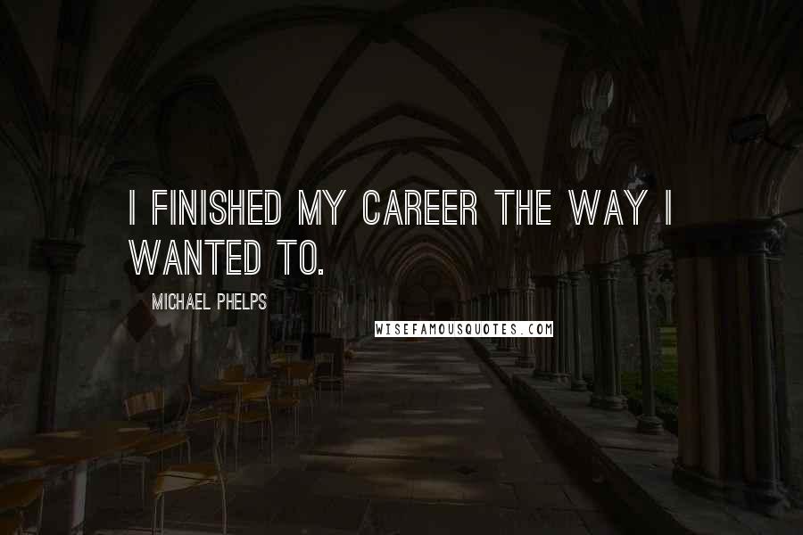 Michael Phelps Quotes: I finished my career the way I wanted to.